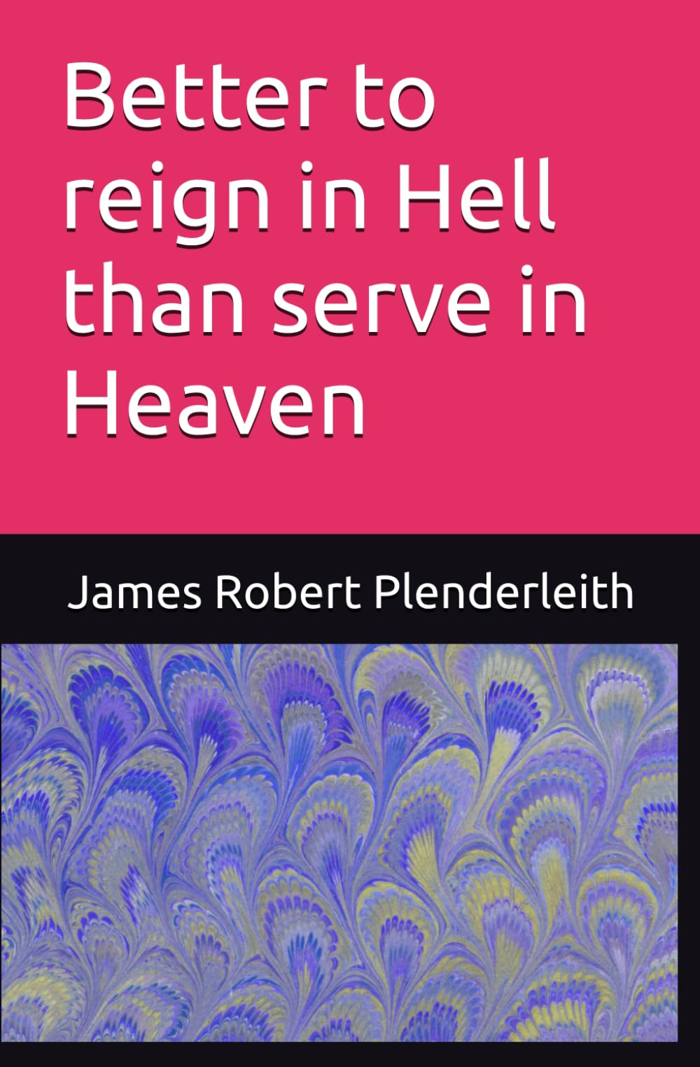 Better to reign in Hell than serve in Heaven: By James Robert Plenderleith