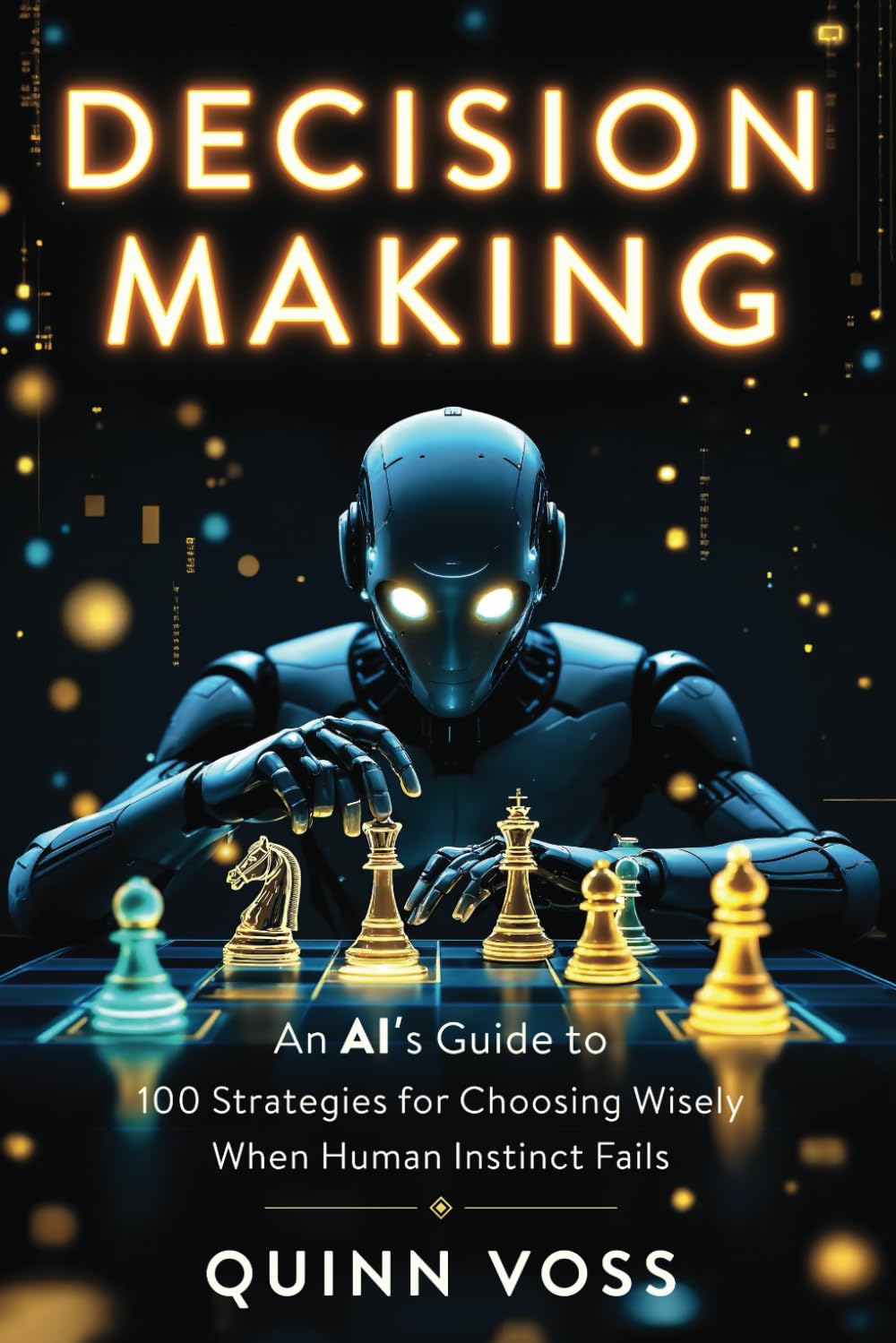 Decision Making: An AI's Guide to 100 Strategies for Choosing Wisely When Human Instinct Fails (Think Smarter)