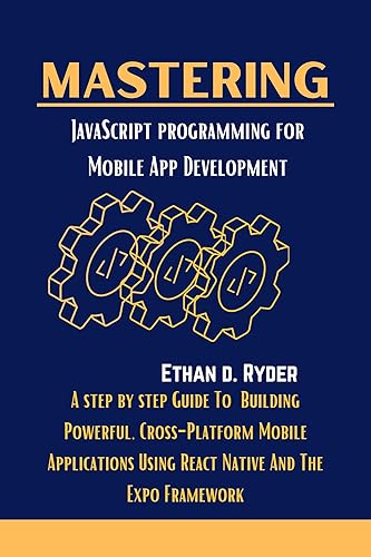 Mastering JavaScript Programming For Mobile App Development: A Step By Step Guide To Building Powerful, Cross-Platform Mobile Applications Using React ... (The Essential Python workbooks Book 10)