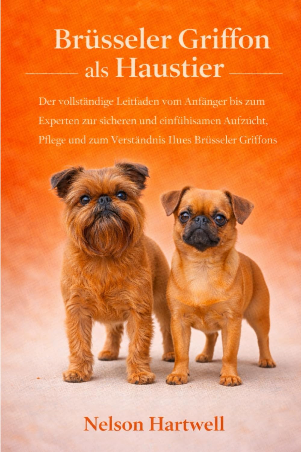 BRÜSSELER GRIFFON ALS HAUSTIER: Der vollständige Leitfaden vom Anfänger bis zum Experten zur sicheren und einfühlsamen Aufzucht, Pflege und zum Verständnis Ihres Brüsseler Griffons