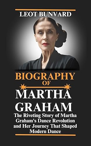 BIOGRAPHY OF MARTHA GRAHAM: The Riveting Story of Martha Graham's Dance Revolution and Her Journey That Shaped Modern Dance