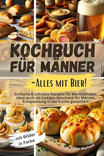 Kochbuch für Männer-Alles mit Bier!: Einfache &amp; schnelle Rezepte für Bierliebhaber, ideal auch als lustiges Geschenk für Männer, Entspannung in der Küche garantiert! Mit Bilder in Farbe