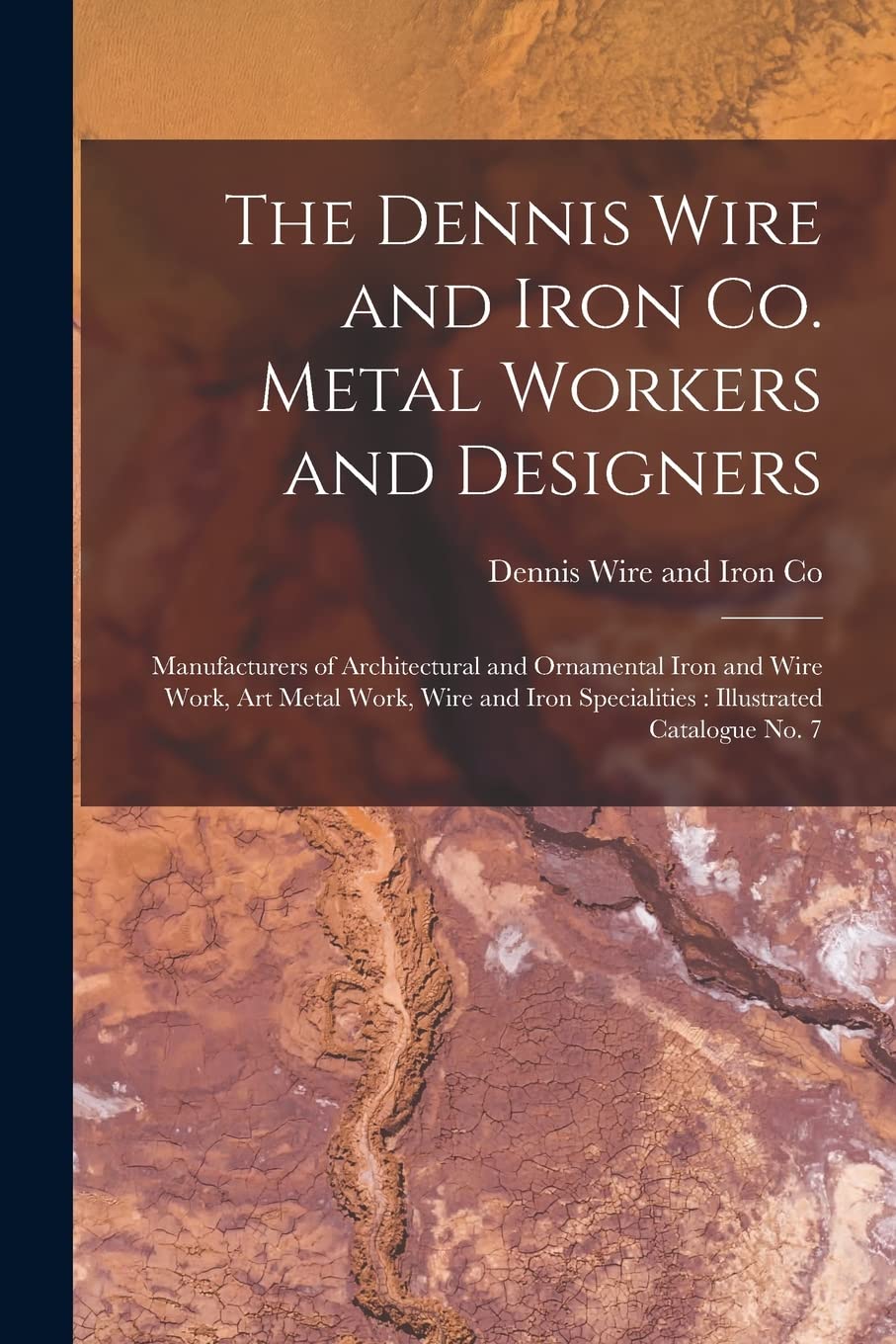 The Dennis Wire and Iron Co. Metal Workers and Designers [microform]: Manufacturers of Architectural and Ornamental Iron and Wire Work, Art Metal ... Specialities: Illustrated Catalogue No. 7