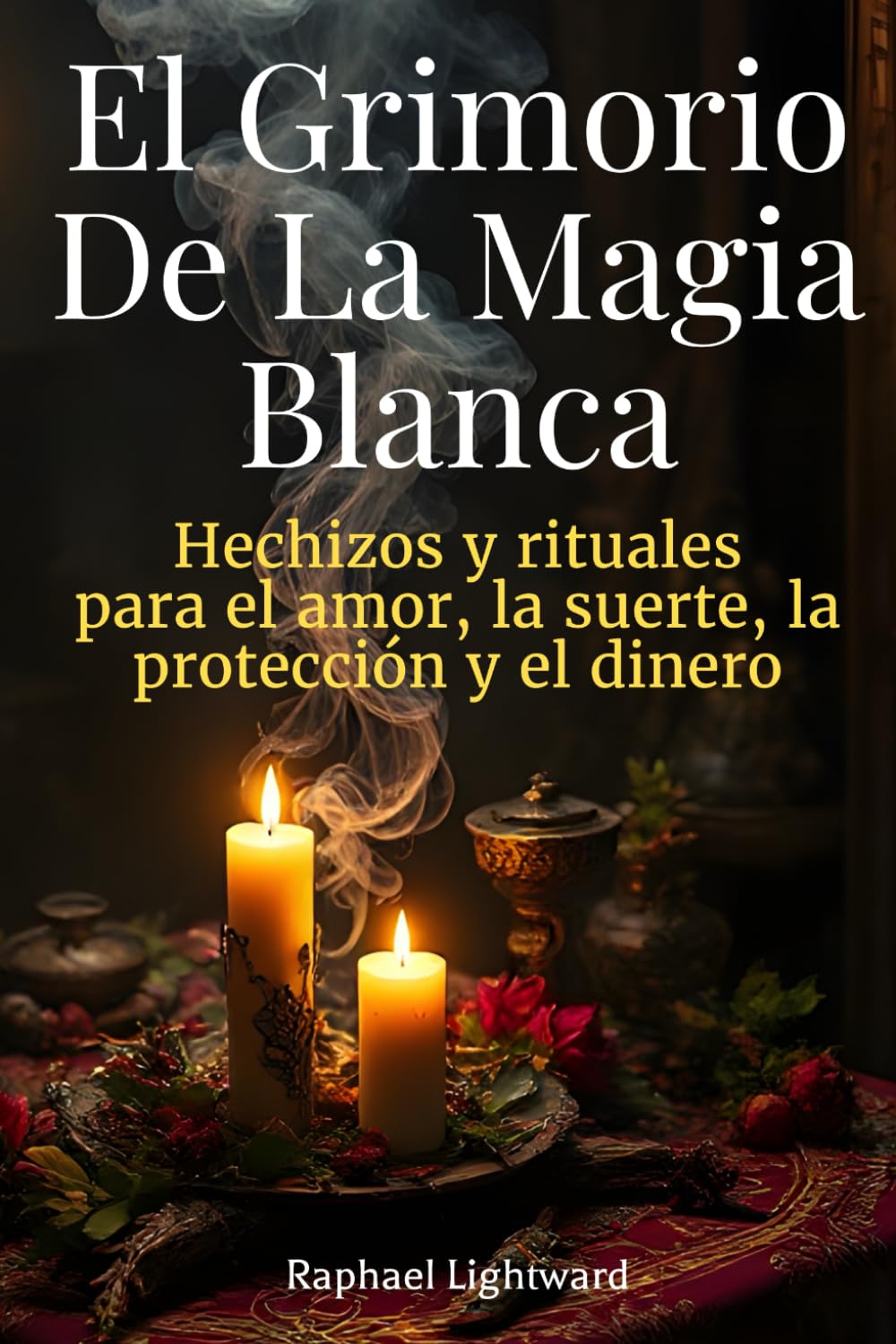 El Grimorio de la Magia Blanca: Hechizos y Rituales para el Amor, la Suerte, la Protección y el Dinero