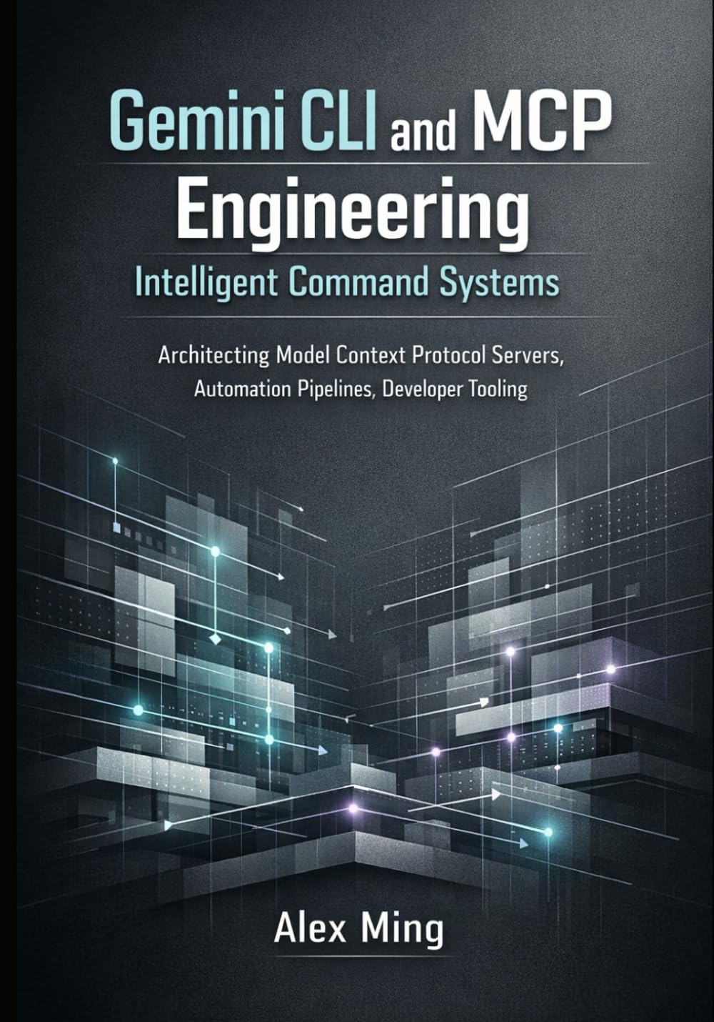 Gemini CLI and MCP Engineering Intelligent Command Systems: Architecting Model Context Protocol Servers, Automation Pipelines, Developer Tooling
