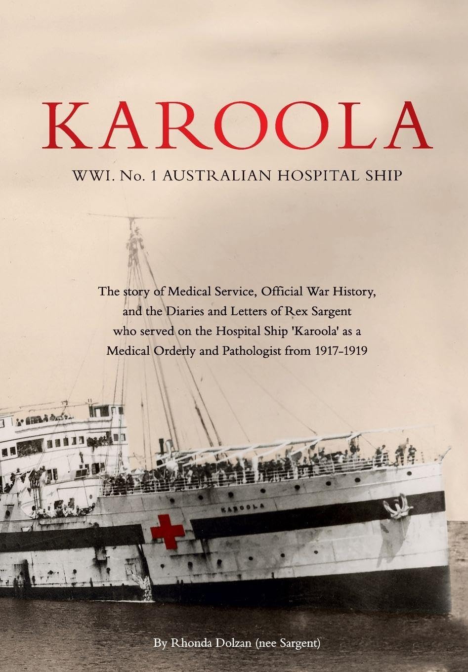 KAROOLA WWI No 1, AUSTRALIAN HOSPITAL SHIP: The story of Medical Service, Official War History and the Letters and Diaries of Rex Sargent who served ... Orderly and Pathologist from 1917 - 1919