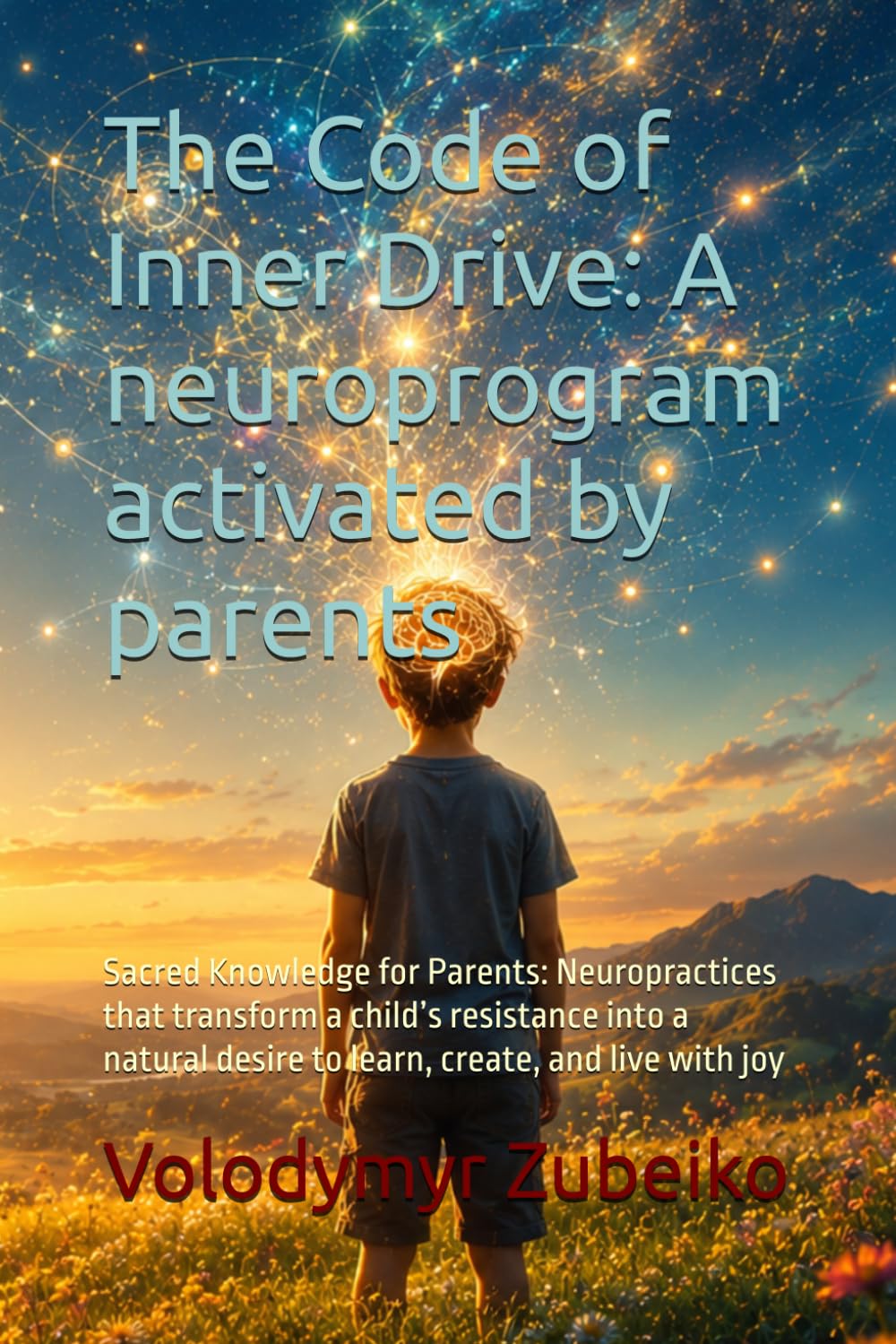 The Code of Inner Drive: A neuroprogram activated by parents: Sacred Knowledge for Parents: Neuropractices that transform a child’s resistance into a natural desire to learn, create, and live with joy