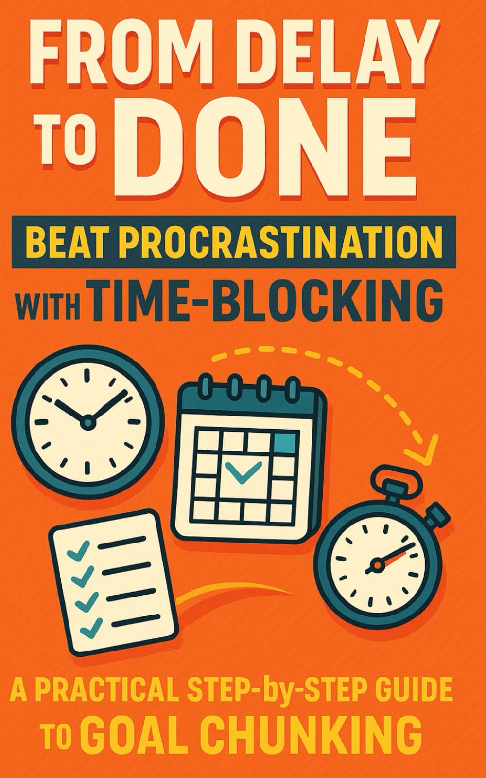 From Delay to Done Beat Procrastination with Time-Blocking, Habit Routines, and Small Wins: A Practical, Step-by-Step Guide To Goal Chunking, Daily ... Productivity, Better Time Management