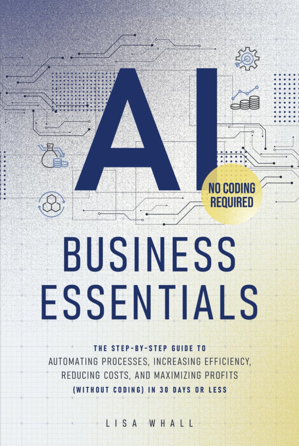 AI BUSINESS ESSENTIALS: THE STEP-BY-STEP GUIDE TO AUTOMATING PROCESSES, INCREASING EFFICIENCY, REDUCING COSTS, AND MAXIMIZING PROFITS (WITHOUT CODING) IN 30 DAYS OR LESS