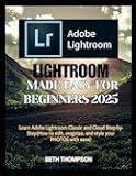 Lightroom Made Easy for Beginners 2025: Learn Adobe Lightroom Classic and Cloud Step-by-Step(How to edit, organize, and style your PHOTOS with ease)