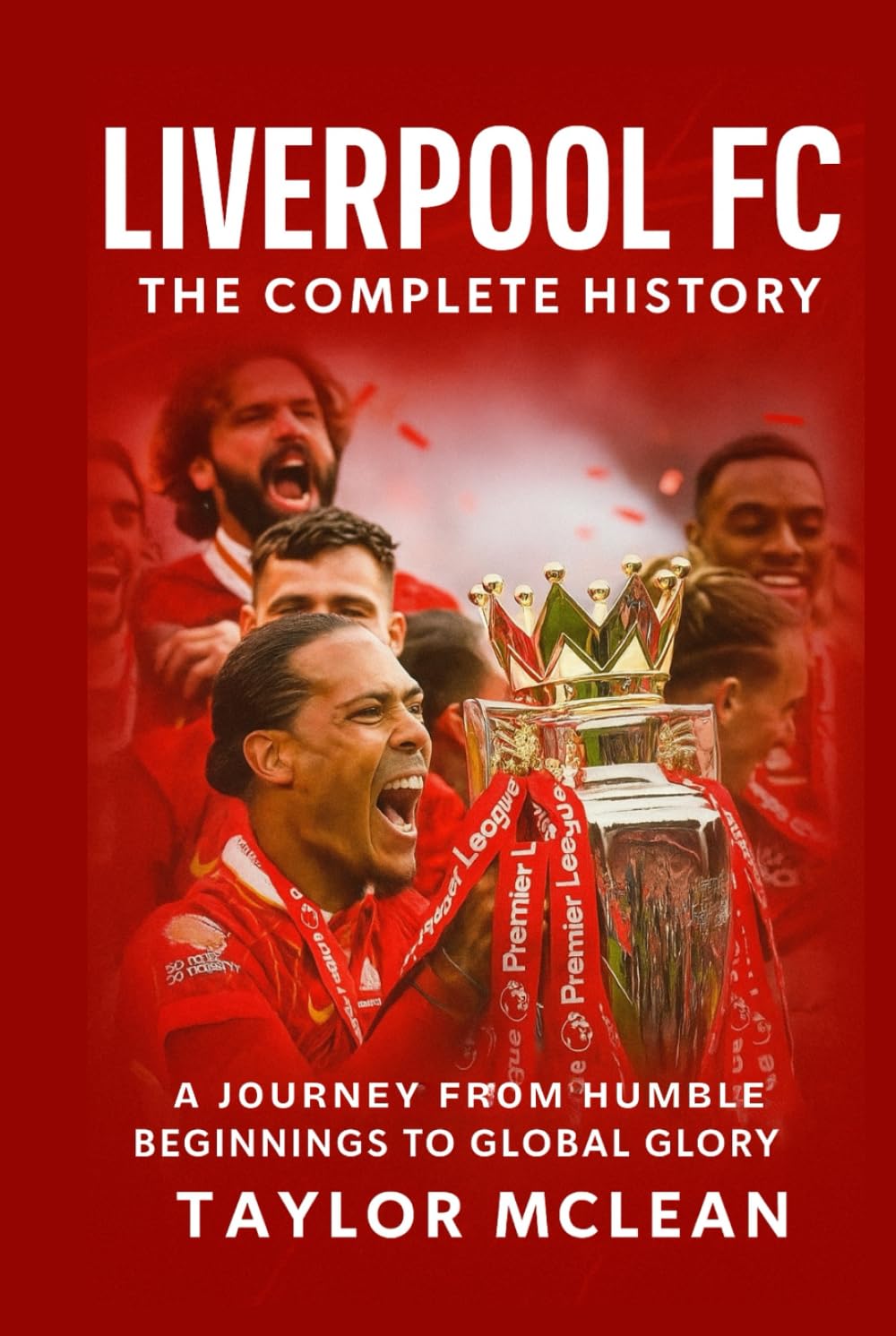 Liverpool FC: The Complete History: A Journey from Humble Beginnings to Global Glory