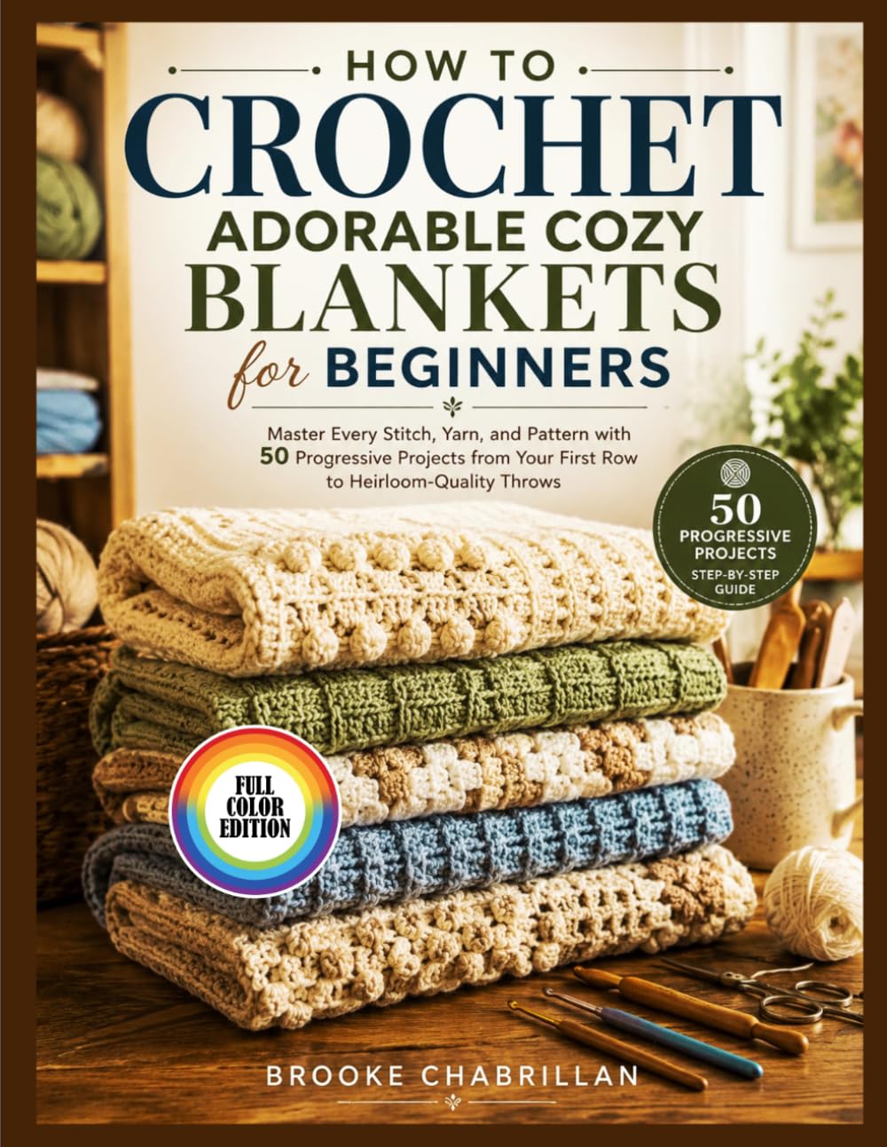 HOW TO CROCHET ADORABLE COZY BLANKETS FOR BEGINNERS: Master Every Stitch, Yarn, and Pattern with 50 Progressive Projects from Your First Row to Heirloom-Quality Throws