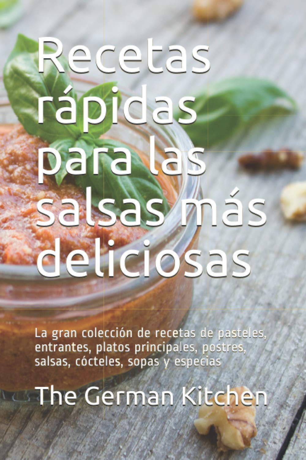 Recetas rápidas para las salsas más deliciosas: La gran colección de recetas de pasteles, entrantes, platos principales, postres, salsas, cócteles, sopas y especias