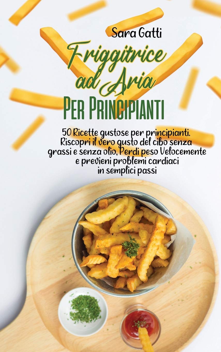 Friggitrice ad Aria Per Principianti: 50 Ricette gustose per principianti. Riscopri il vero gusto del cibo senza grassi e senza olio, Perdi peso ... in semplici passi(Air Fryer for beginners)