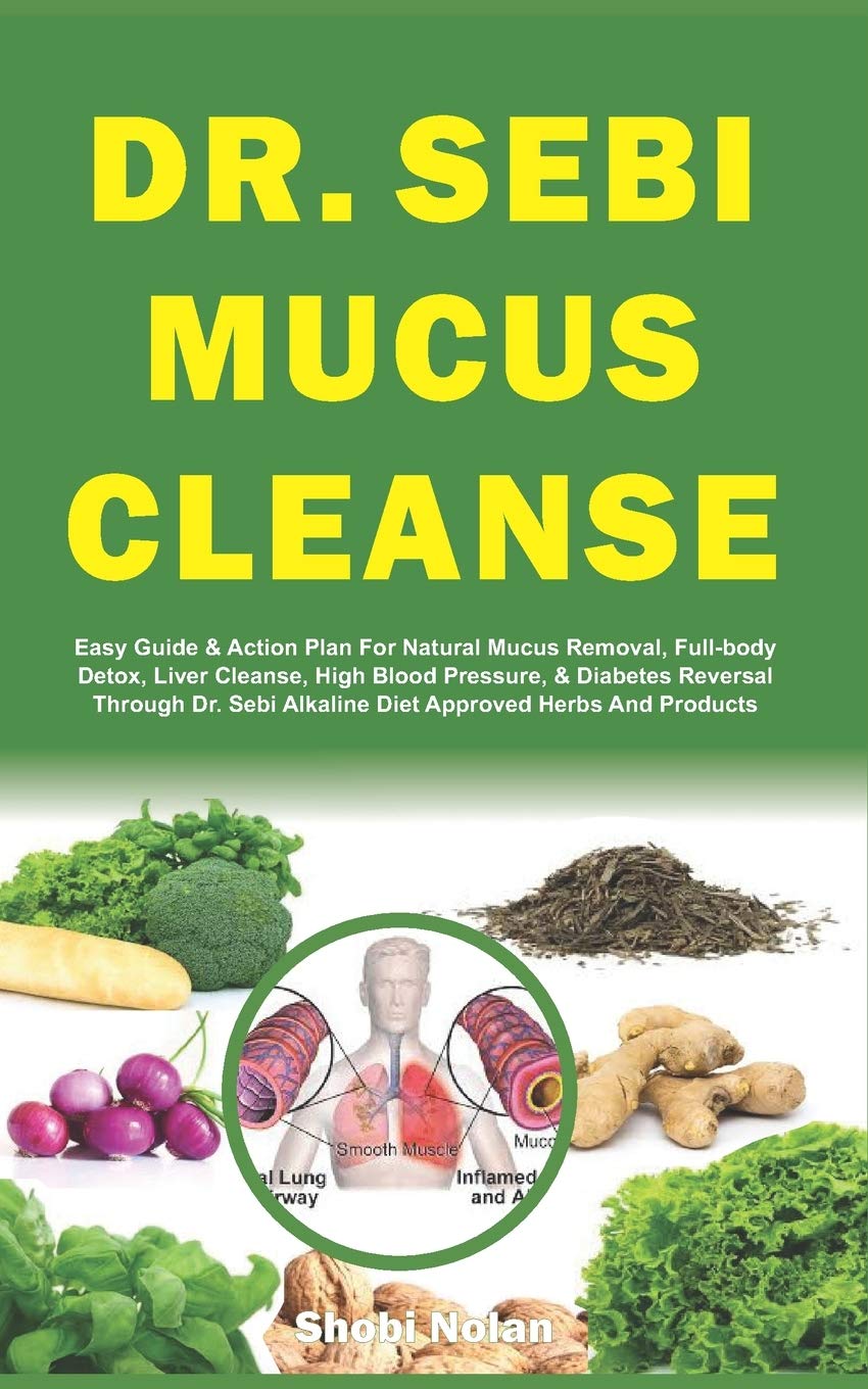 DR. SEBI MUCUS CLEANSE: Easy Guide & Action Plan For Natural Mucus Removal, Full-body Detox, Liver Cleanse, High Blood Pressure, & Diabetes Reversal ... Herbs And Products (The Dr. Sebi Diet Guide)