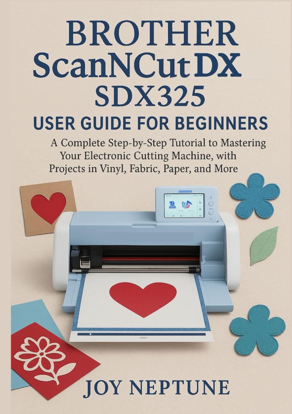 Brother ScanNCut DX SDX325 User Guide for Beginners: A Complete Step-by-Step Tutorial to Mastering Your Electronic Cutting Machine, with Projects in Vinyl, Fabric, Paper, and More