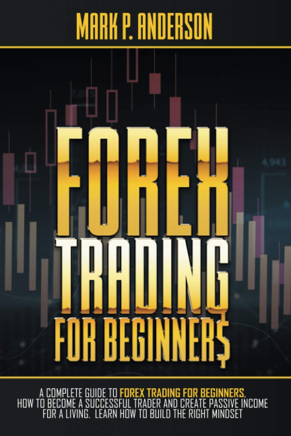 FOREX TRADING FOR BEGINNERS: A Complete Guide to Forex Trading for Beginners, how to Become a Successful Trader and Create Passive Income for a Living. Learn how to Build the Right Mindset