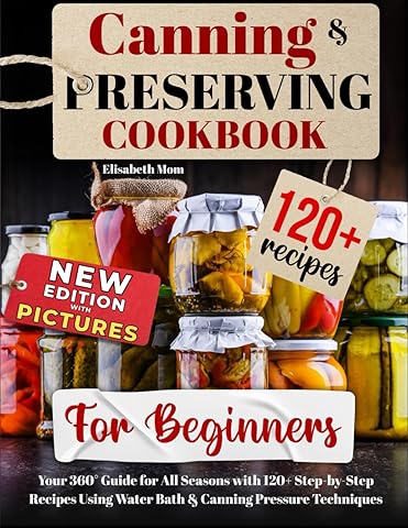 Canning & Preserving Cookbook for Beginners: Your 360&deg; Guide for All Seasons with 120+ Step-by-Step Recipes Using Water Bath & Canning Pressure Techniques