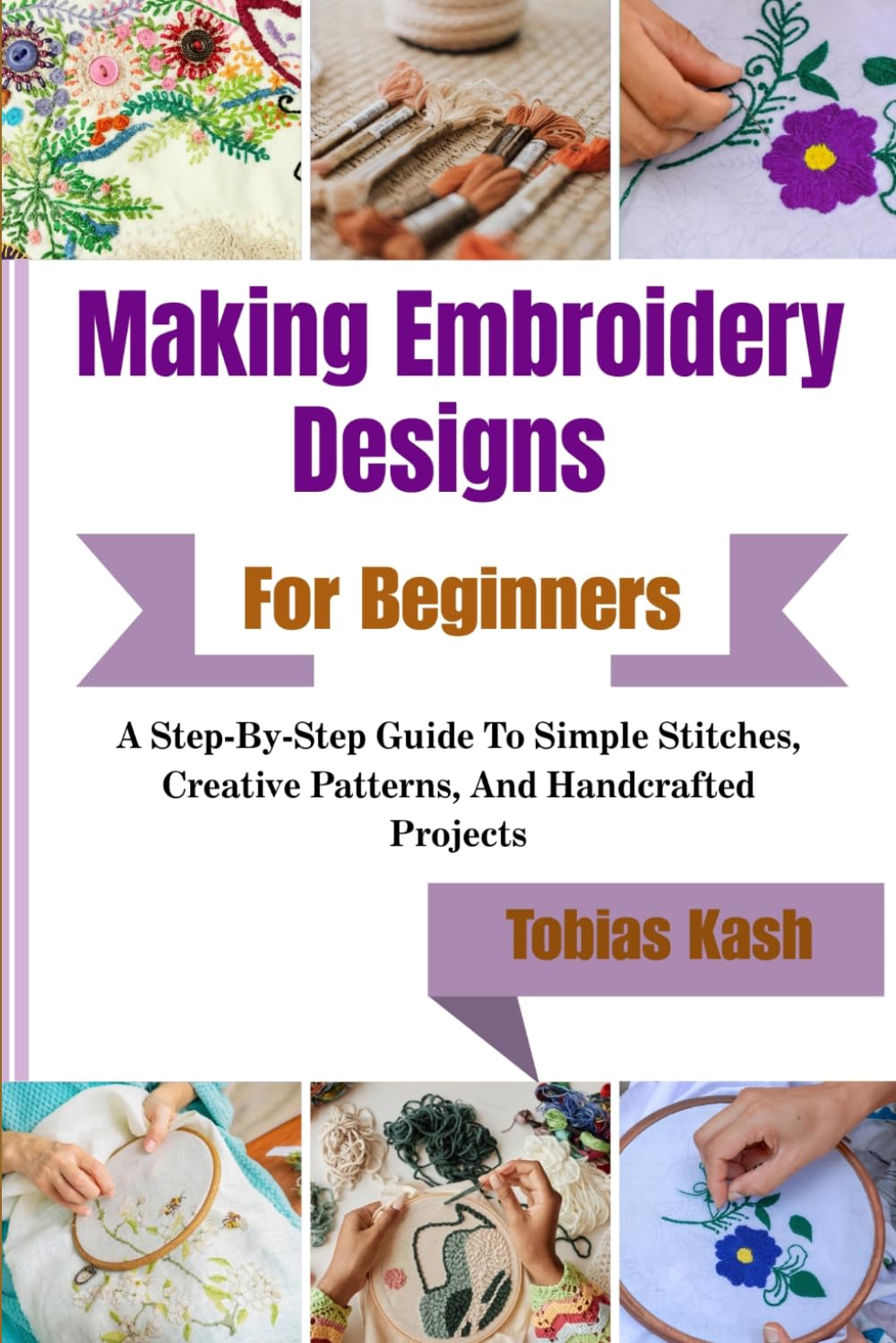 Making Embroidery Designs For Beginners: A Step-By-Step Guide To Simple Stitches, Creative Patterns, And Handcrafted Projects