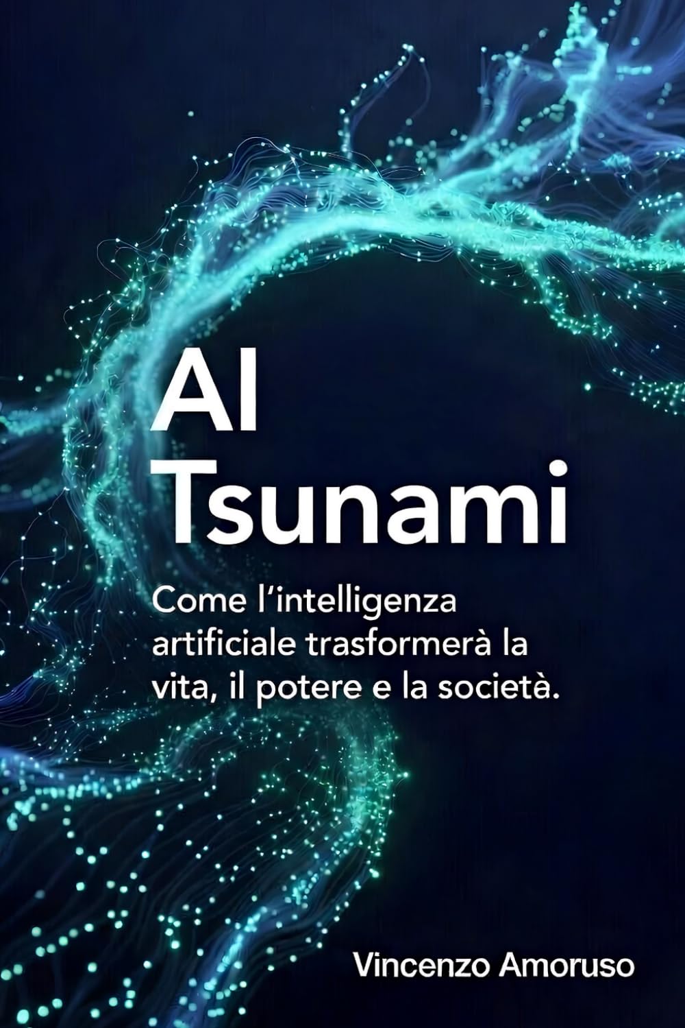 AI Tsunami: Intelligenza artificiale : Come l’intelligenza artificiale trasformerà la vita, il potere e la società.