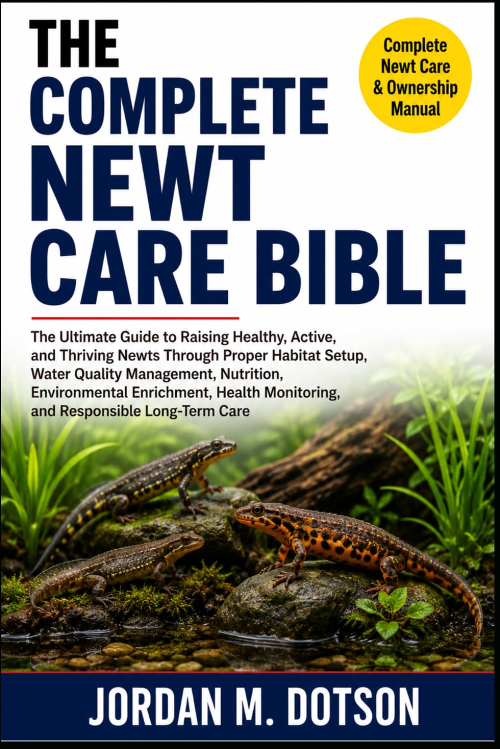THE COMPLETE NEWT CARE BIBLE: The Ultimate Guide to Raising Healthy, Active, and Thriving Newts Through Proper Habitat Setup, Water Quality ... Monitoring, and Responsible Long-Term Care