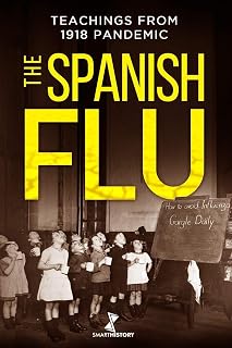 THE SPANISH FLU: A Detailed History of The Great Influenza and Precious Teachings from 1918 Epidemic that Will Help Us Facing the Actual Pandemic