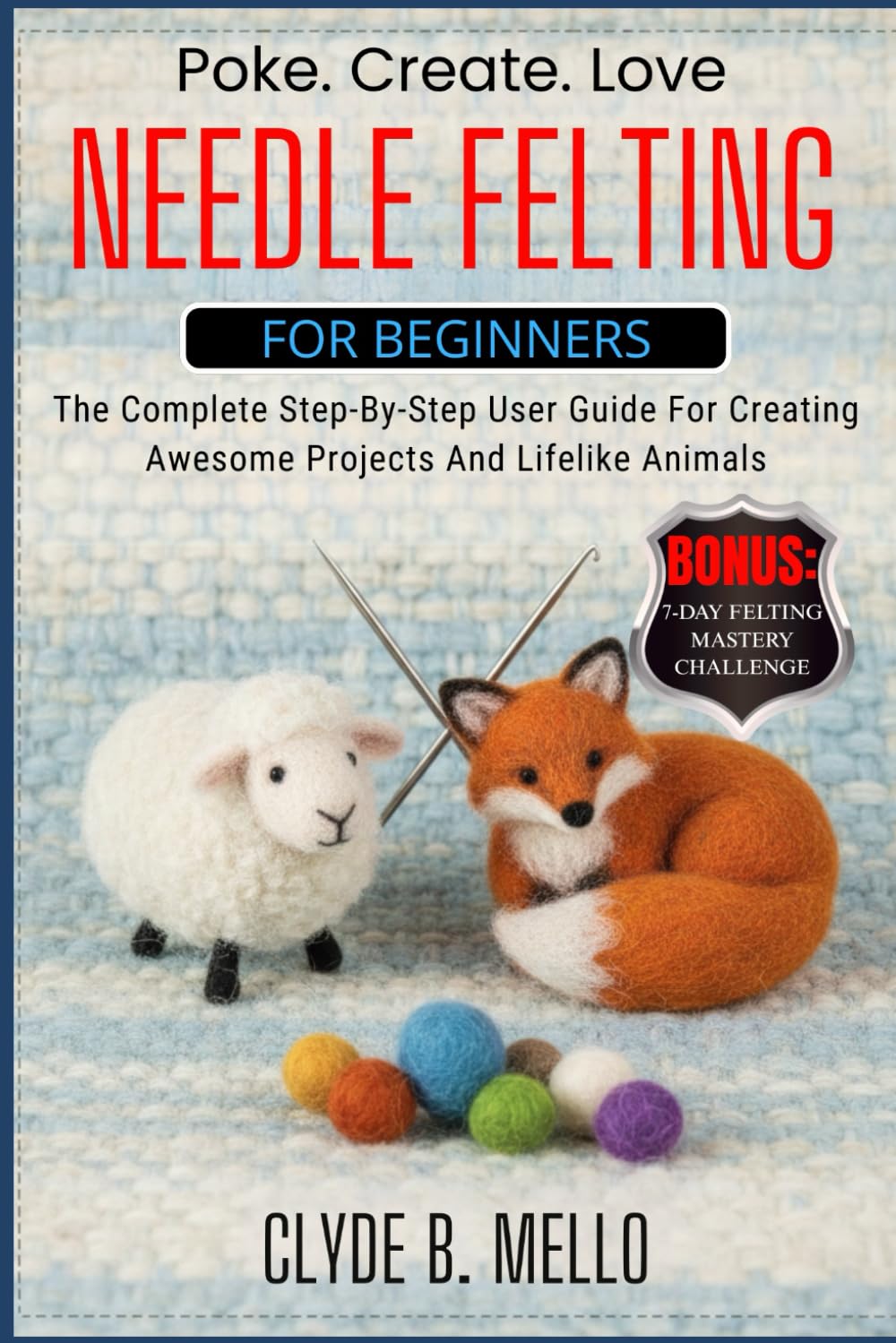 NEEDLE FELTING FOR BEGINNERS: The Complete Step By Step User Guide For Creating Awesome Projects And Lifelike Animals