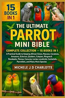 THE ULTIMATE PARROT MINI BIBLE: COMPLETE COLLECTION — 15 BOOKS IN 1: A Practical Guide to Keeping African Greys, Macaws, Cockatoos, Amazons, Eclectus, ... Lories, Lovebirds, Cockatiels, Parrotlets