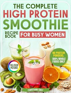 The Complete High Protein Smoothie Recipe Book for Busy Women: Quick & Tasty Natural Blends to Lose Weight, Build Muscle & Feel Great Without Powders +30-Day Fat-Burning Meal Plan