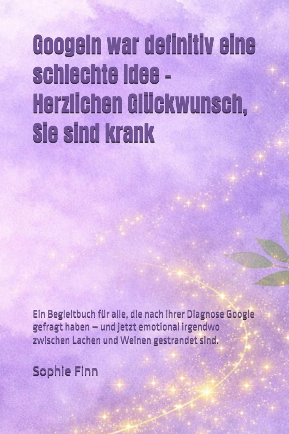 Googeln war definitiv eine schlechte Idee -Herzlichen Glückwunsch, Sie sind krank: Ein Begleitbuch für alle, die nach ihrer Diagnose Google gefragt ... zwischen Lachen und Weinen gestrandet sind.