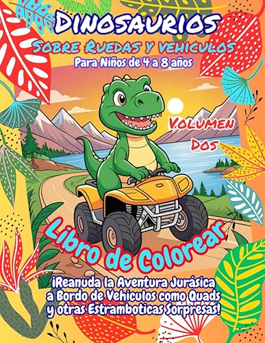 Libro de Colorear Dinosaurios Sobre Ruedas y Vehiculos Volumen Dos: ¡Reanuda la Aventura Jurásica a Bordo de Vehiculos como Quads y otras Estramboticas Sorpresas! Para Niños de 4 a 8 años
