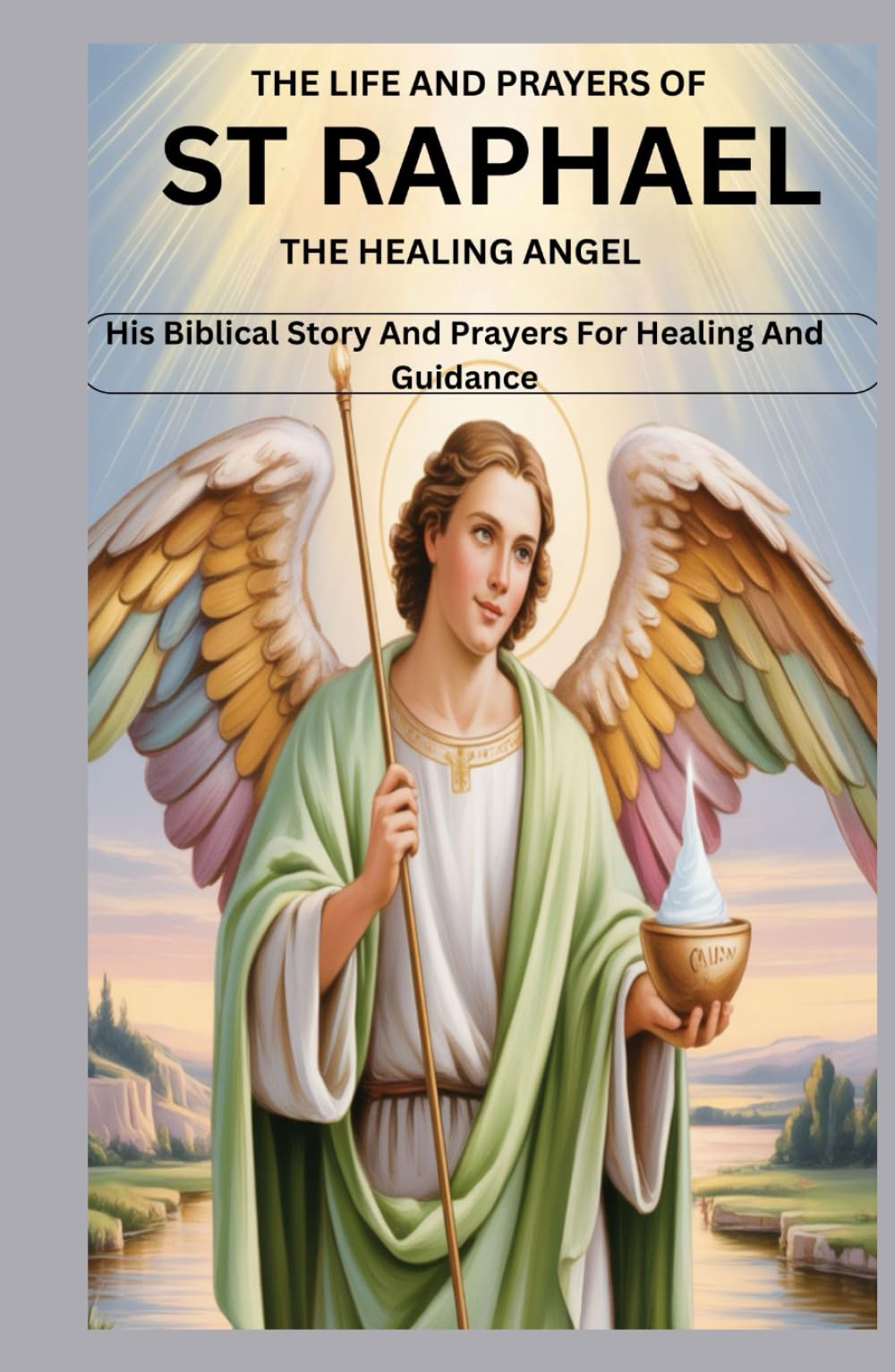 THE LIFE AND PRAYERS OF ST RAPHAEL THE HEALING ANGEL: His Biblical Story And Prayers For Healing And Guidance