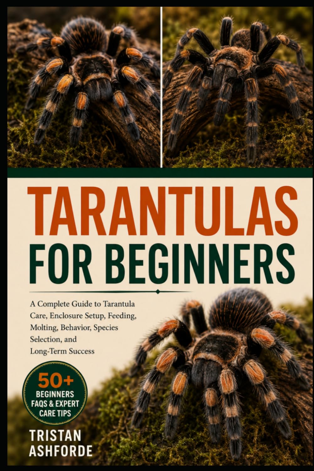TARANTULAS FOR BEGINNERS: A Complete Guide to Tarantula Care, Enclosure Setup, Feeding, Molting, Behavior, Species Selection, and Long-Term Success