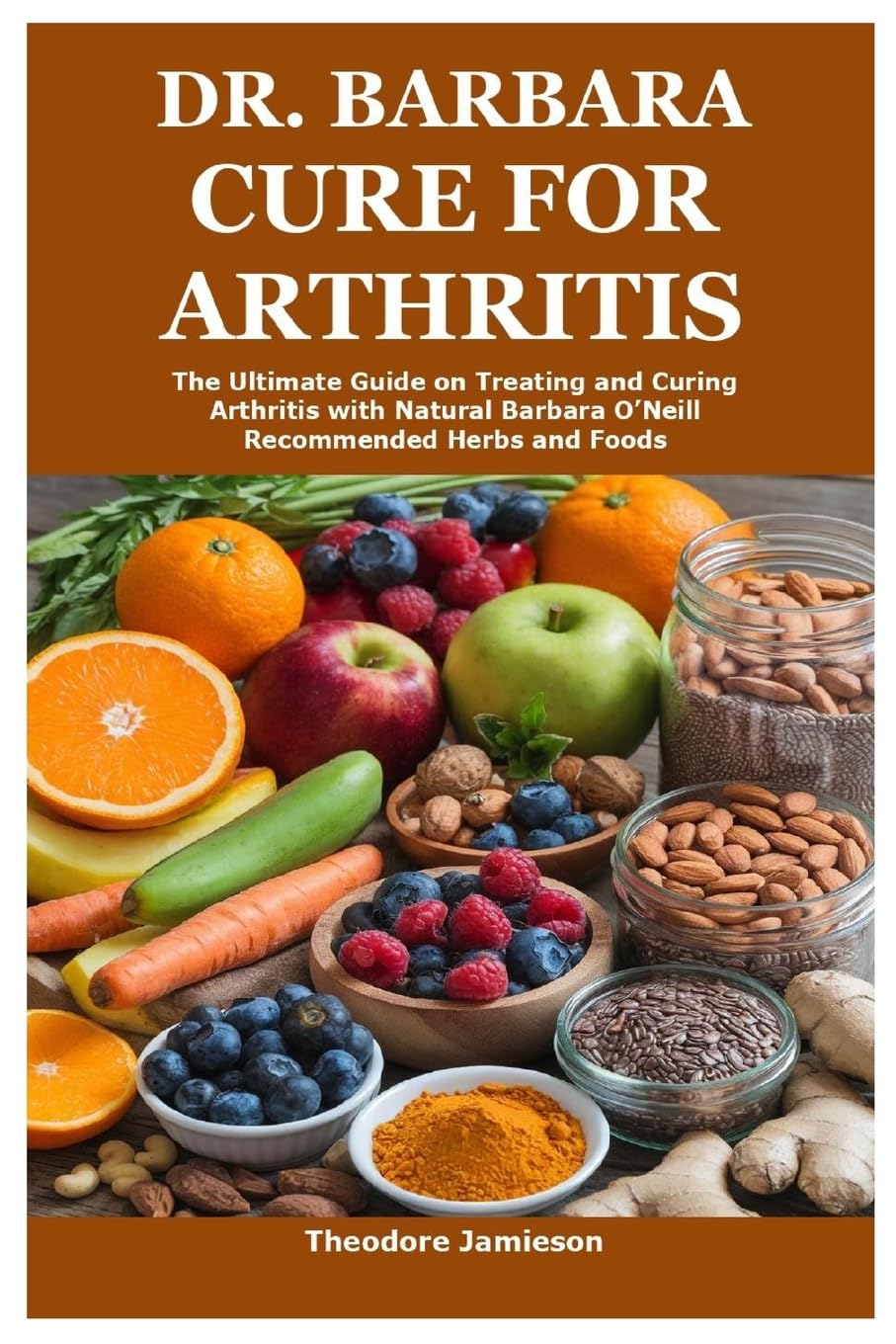 Dr. Barbara Cure for Arthritis: The Ultimate Guide on Treating and Curing Arthritis with Natural Barbara O’Neill Recommended Herbs and Foods