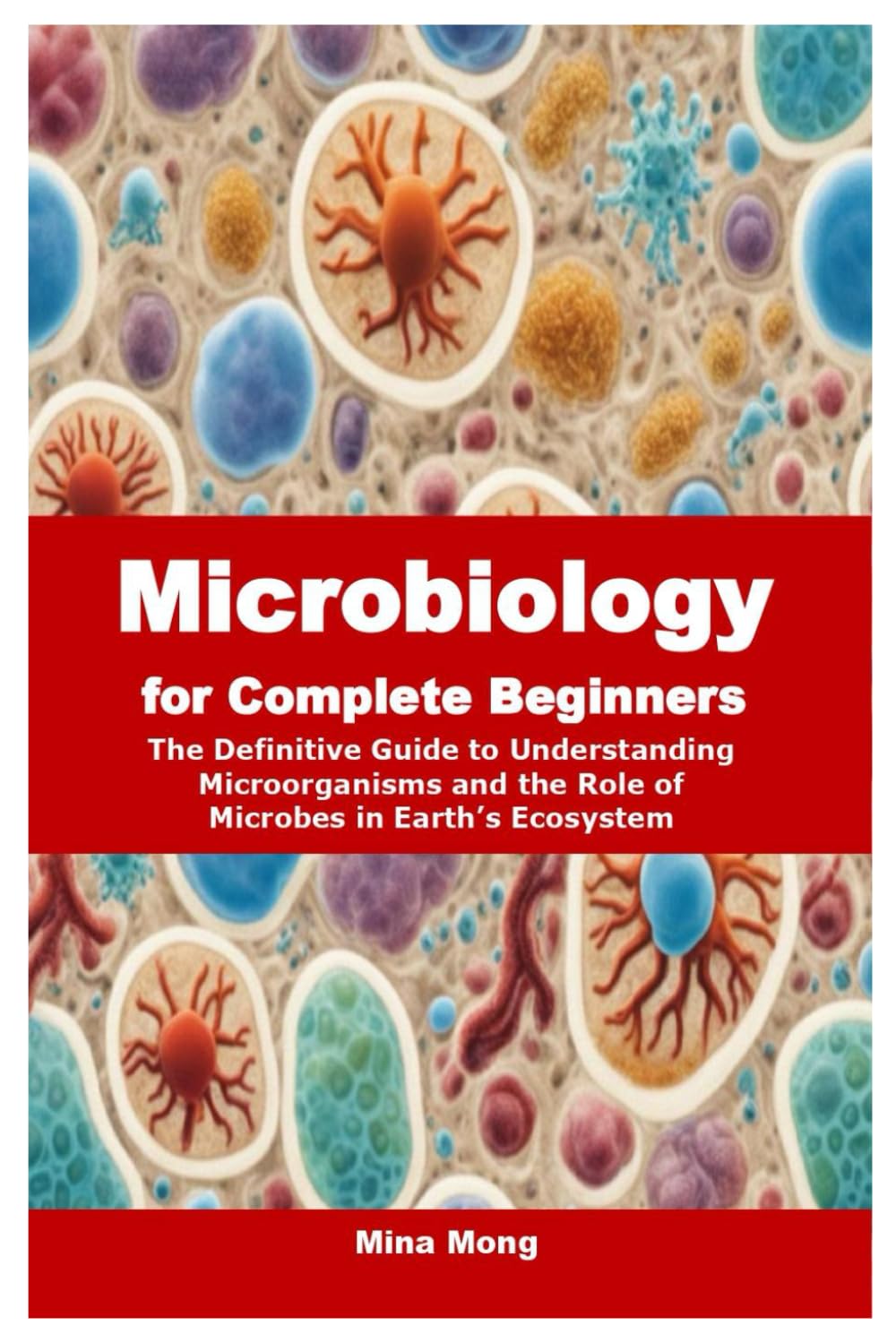Microbiology for Complete Beginners: The Definitive Guide to Understanding Microorganisms and the Role of Microbes in Earth’s Ecosystem