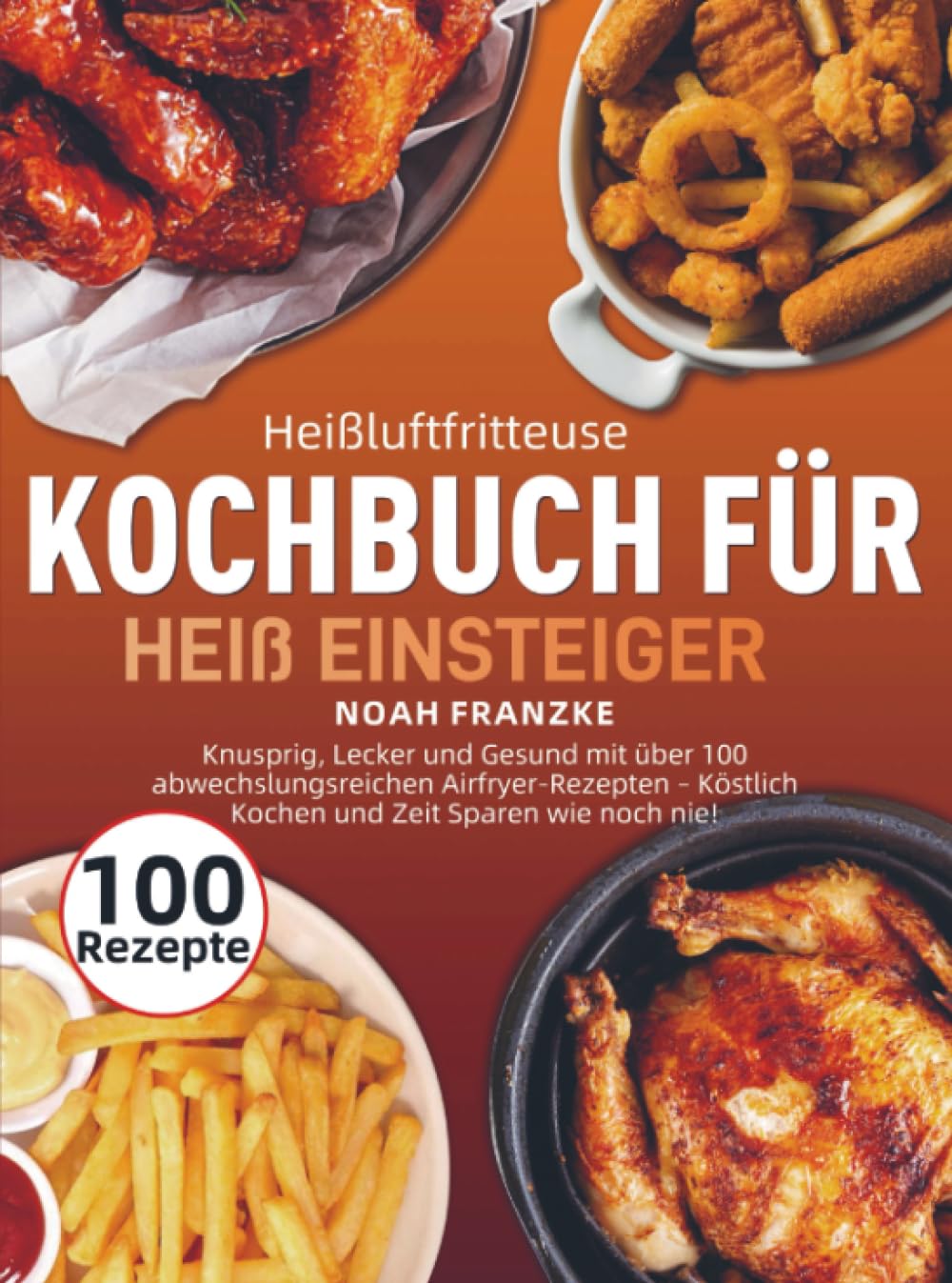Heißluftfritteuse Kochbuch für Einsteiger: Knusprig, Lecker und Gesund mit über 100 abwechslungsreichen Airfryer-Rezepten – Köstlich Kochen und Zeit Sparen wie noch nie!
