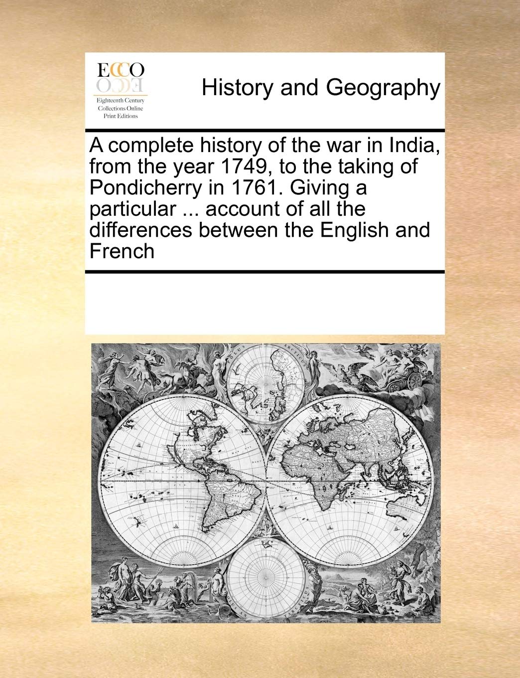 A Complete History of the War in India, from the Year 1749, to the Taking of Pondicherry in 1761. Giving a Particular ... Account of All the Differences Between the English and French