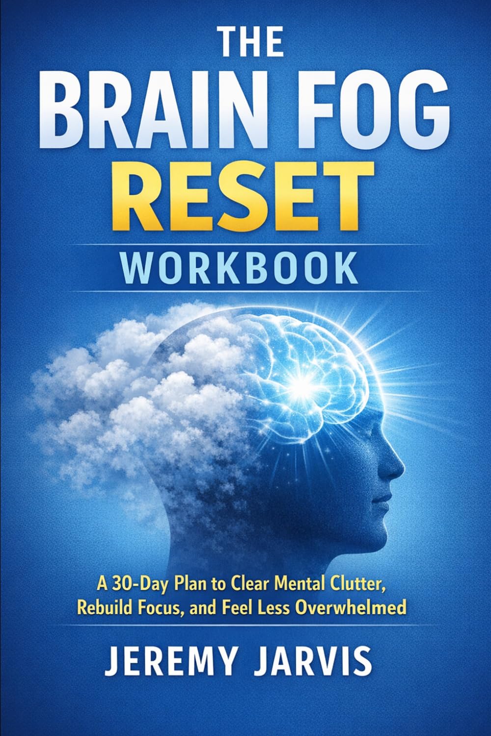 The Brain Fog Reset Workbook: A 30-Day Plan to Clear Mental Clutter, Rebuild Focus, and Feel Less Overwhelmed