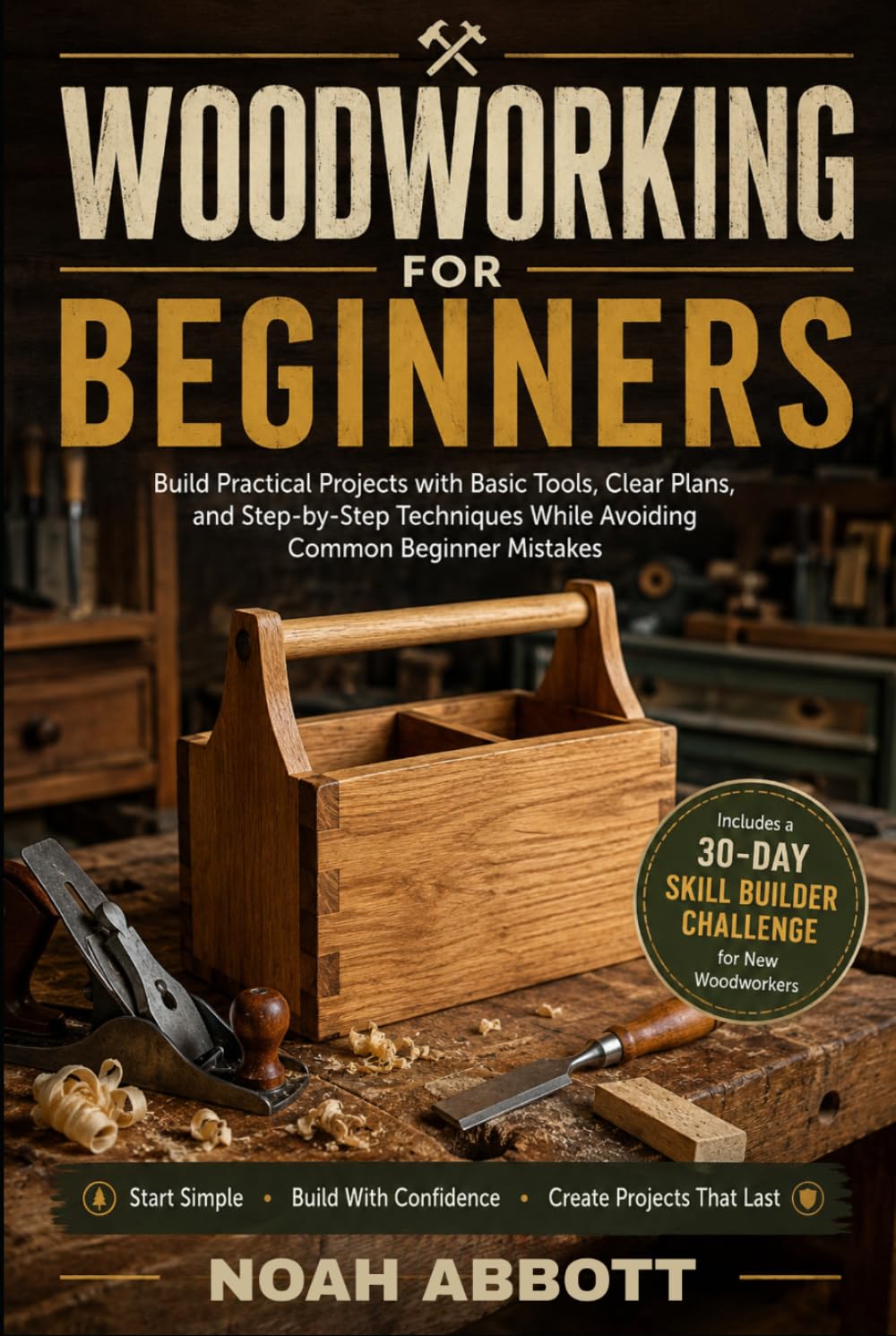 WOODWORKING FOR BEGINNERS: Build Practical Projects with Basic Tools, Clear Plans, and Step-by-Step Techniques While Avoiding Common Beginner Mistakes
