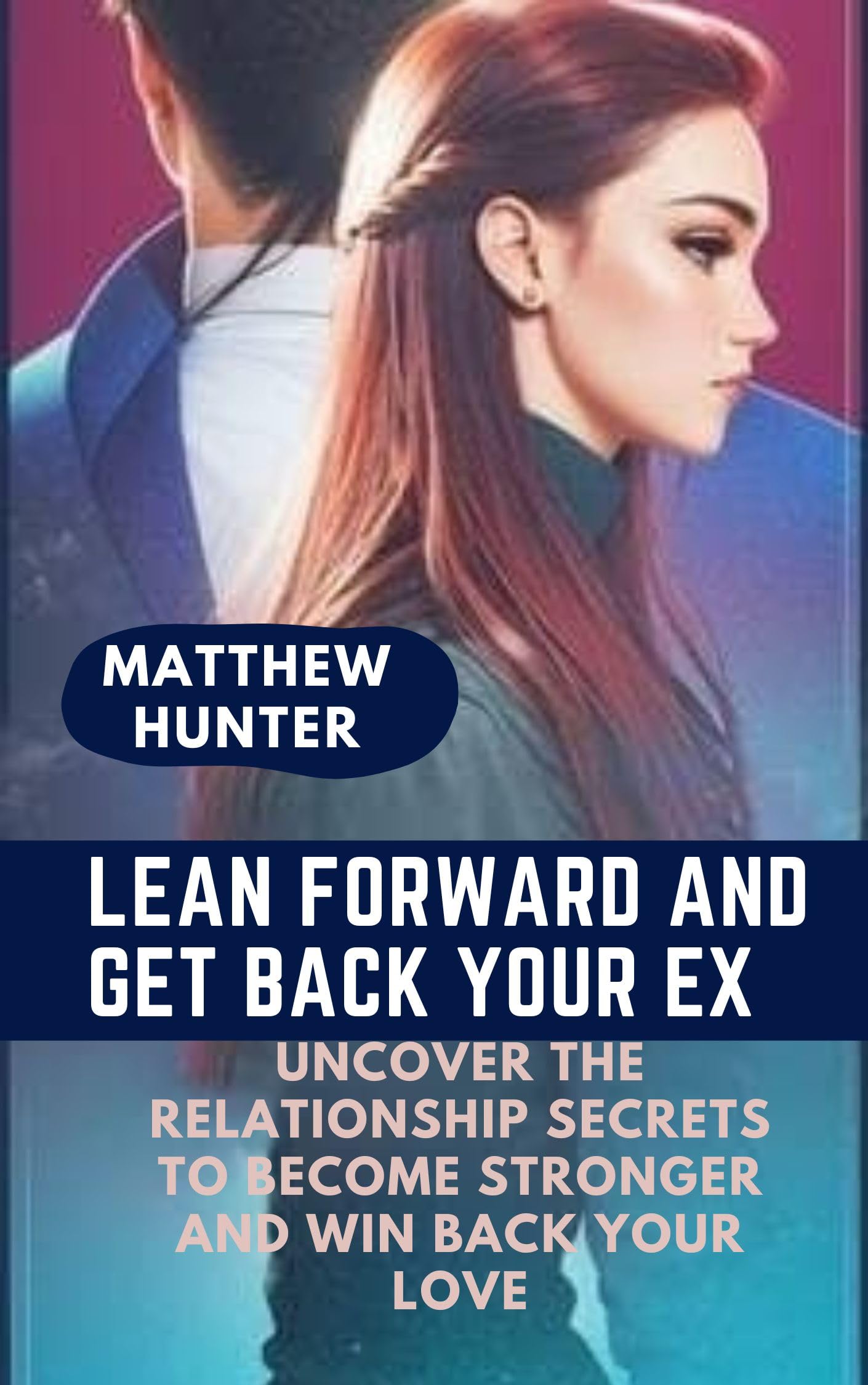 LEAN FORWARD AND GET BACK YOUR EX: Uncover the dating and relationship secrets to become stronger and win back your love