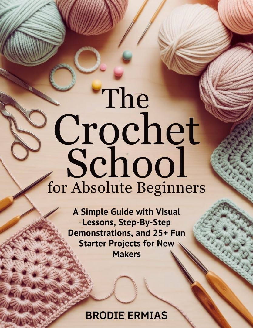 THE CROCHET SCHOOL FOR ABSOLUTE BEGINNERS: A Simple Guide with Visual Lessons, Step-By-Step Demonstrations, and 25+ Fun Starter Projects for New Makers      [Print Replica] Kindle Edition