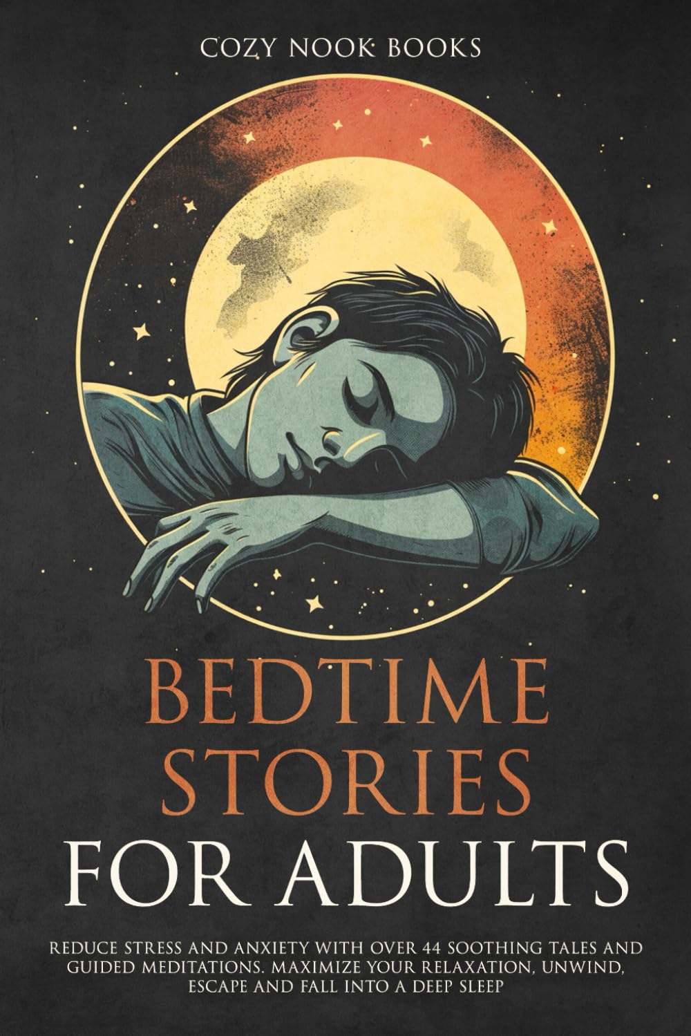 Bedtime Stories for Adults: Reduce Stress and Anxiety with Over 44 Soothing Tales and Guided Meditations. Maximize Your Relaxation, Unwind, Escape and Fall into A Deep Sleep