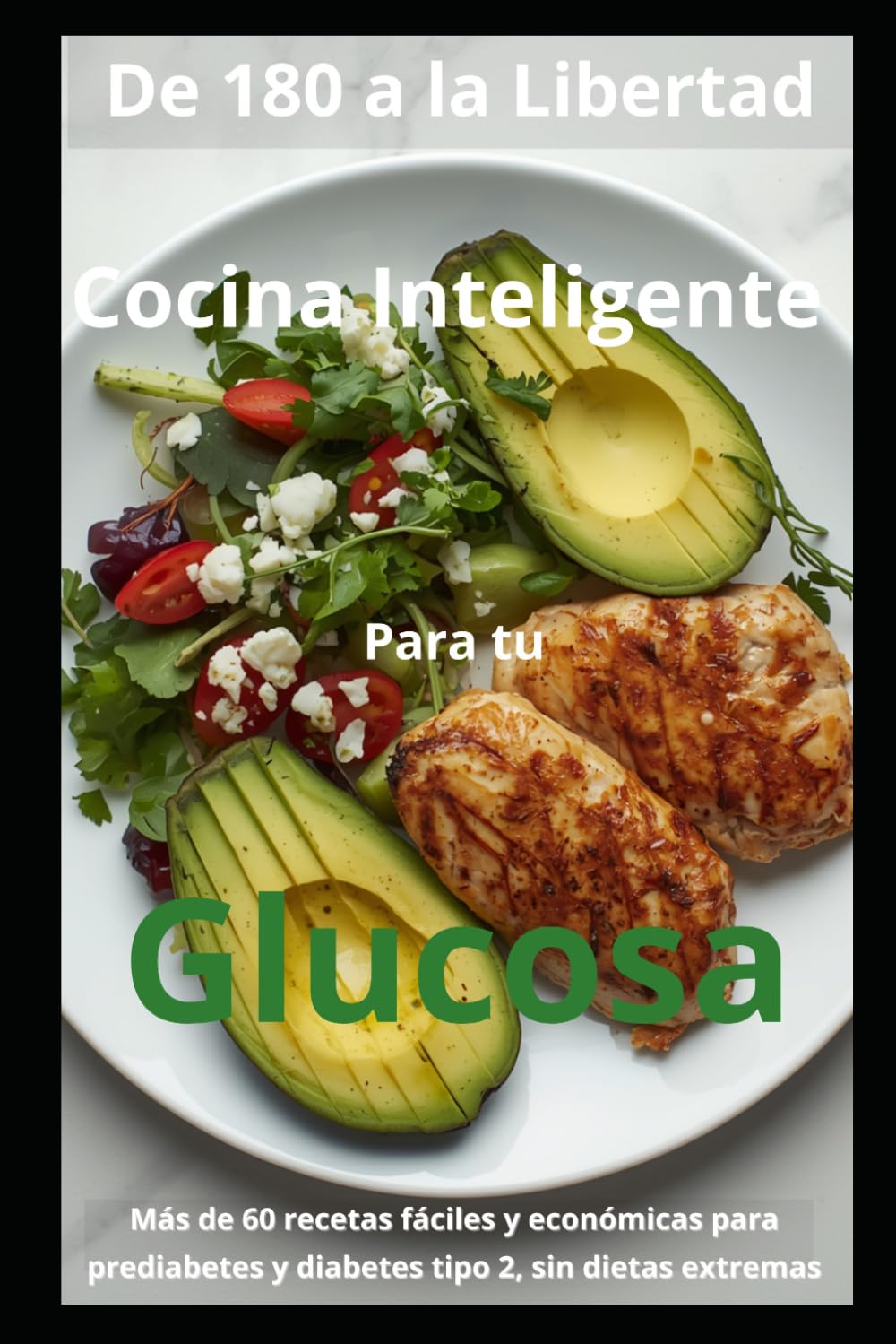 De 180 a la Libertad: Cocina Inteligente para tu Glucosa: Más de 60 recetas fáciles y económicas para prediabetes y diabetes tipo 2, sin dietas extremas