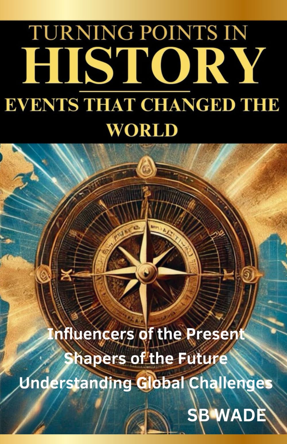 Turning Points in History Events that Changed the World: Influencers of the Present, Shapers of the Future, Understanding Global Challenges