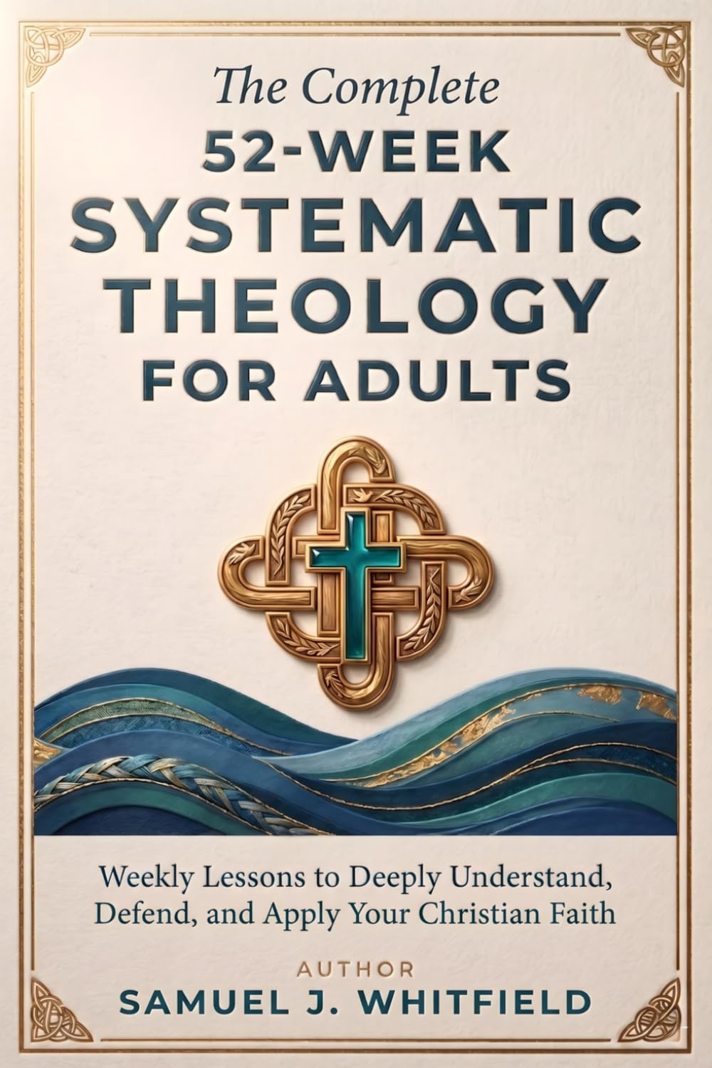 The Complete 52-Week Systematic Theology & Bible Doctrine for Adults: Weekly Lessons to Deeply Understand What You Believe, Defend It When Challenged, & Apply It to Everyday Life