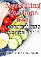Navigating The Gaps Diet: Essential Tips for Beginners: Unlock the Secret to Alleviating Inflammation and Autoimmune Disorders with the-Life-Changing GAPs Diet