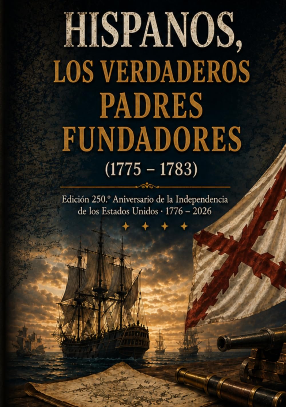 HISPANOS, LOS VERDADEROS PADRES FUNDADEROS (1775-1783): Edición 250.º Aniversario de la Independencia de Estados Unidos 1776-2026