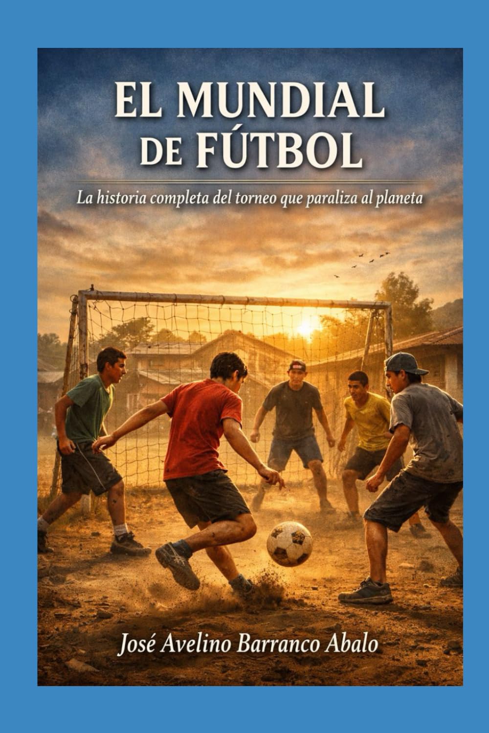 El Mundial de Fútbol: LA HISTÓRIA COMPLETA DEL TORNEO QUE PARALIZA AL PLANETA