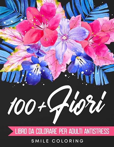 100+ Fiori – Libro da Colorare per Adulti Antistress: Più di 100 Disegni Studiati per Liberarti dall’Ansia. Rilassati Colorando Magnifiche Composizioni di Fiori, Mandala Floreali e Tanto Altro!