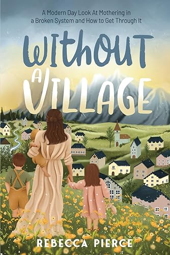 Without a Village: A Modern Day Look At Mothering in a Broken System and How to Get Through It